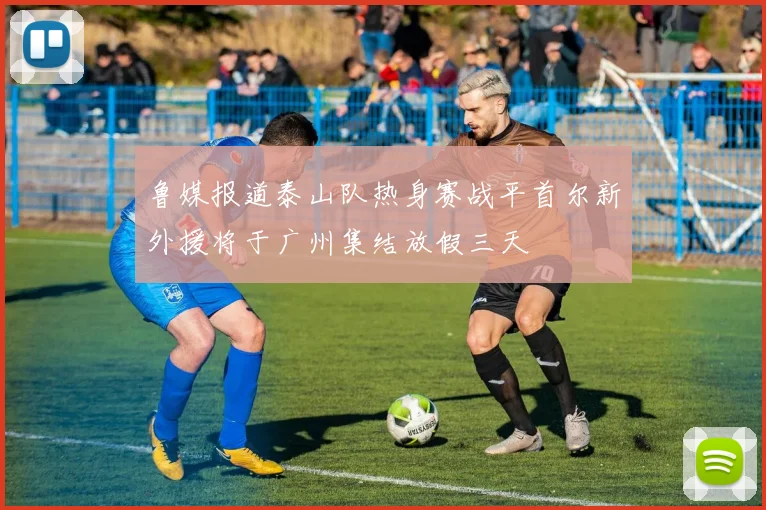 鲁媒报道泰山队热身赛战平首尔新外援将于广州集结放假三天