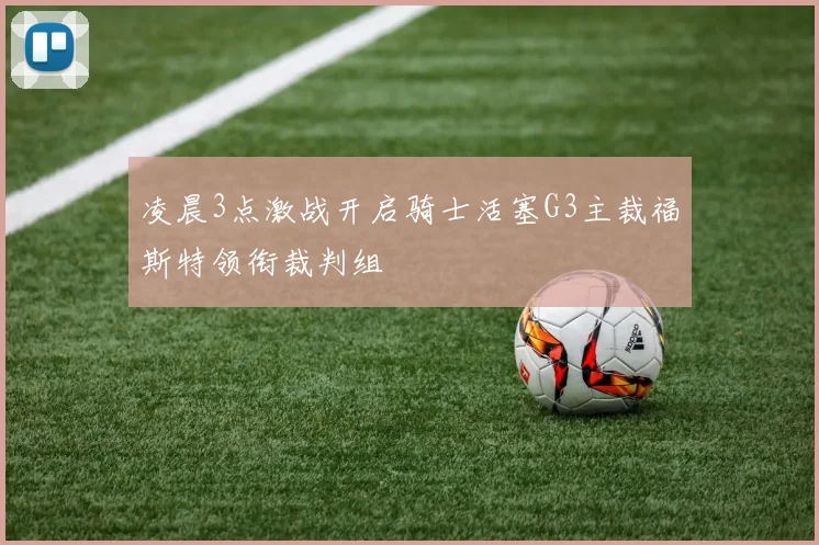 凌晨3点激战开启骑士活塞G3主裁福斯特领衔裁判组