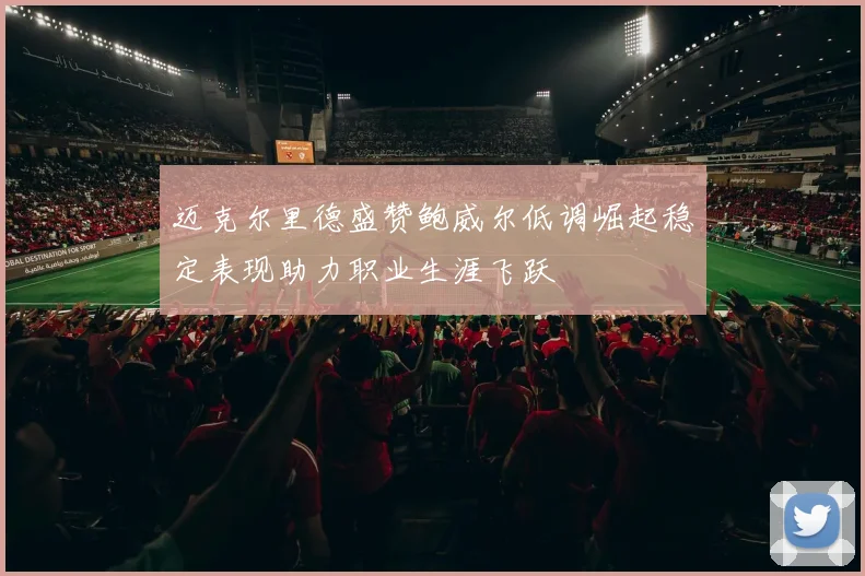 迈克尔里德盛赞鲍威尔低调崛起稳定表现助力职业生涯飞跃