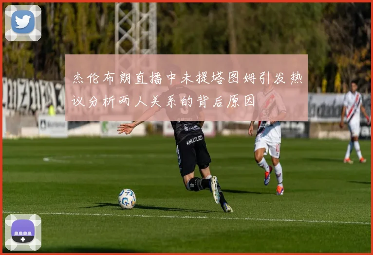 杰伦布朗直播中未提塔图姆引发热议分析两人关系的背后原因