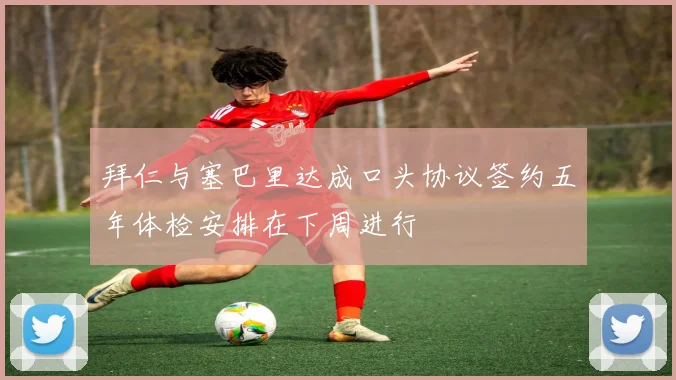 拜仁与塞巴里达成口头协议签约五年体检安排在下周进行