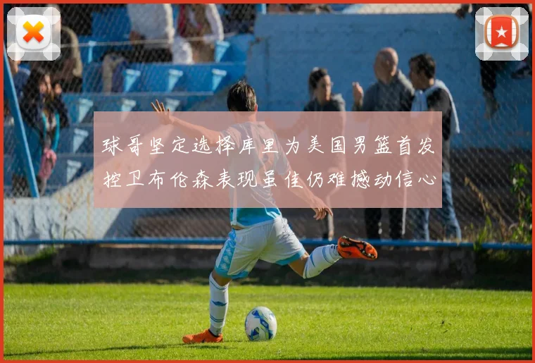 球哥坚定选择库里为美国男篮首发控卫布伦森表现虽佳仍难撼动信心