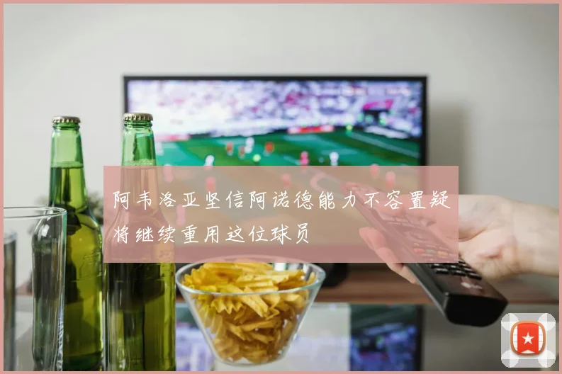 阿韦洛亚坚信阿诺德能力不容置疑将继续重用这位球员
