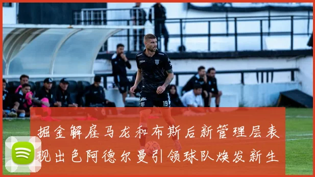 掘金解雇马龙和布斯后新管理层表现出色阿德尔曼引领球队焕发新生
