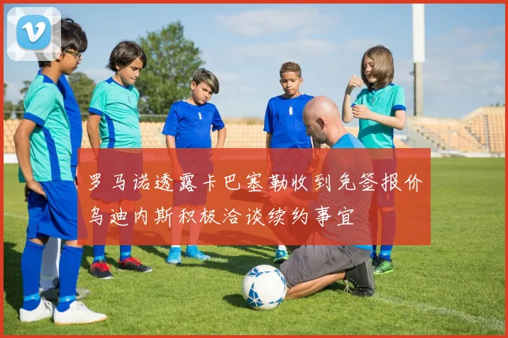 罗马诺透露卡巴塞勒收到免签报价乌迪内斯积极洽谈续约事宜