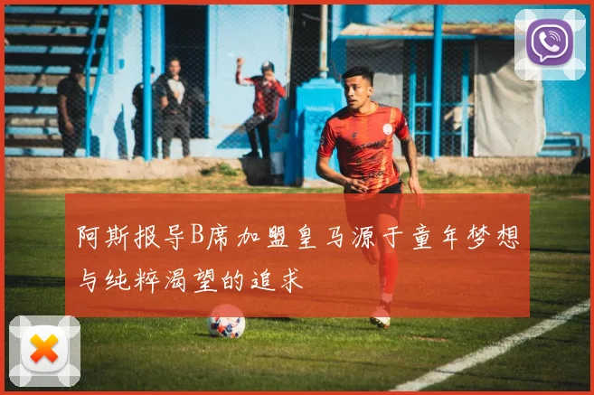 阿斯报导B席加盟皇马源于童年梦想与纯粹渴望的追求