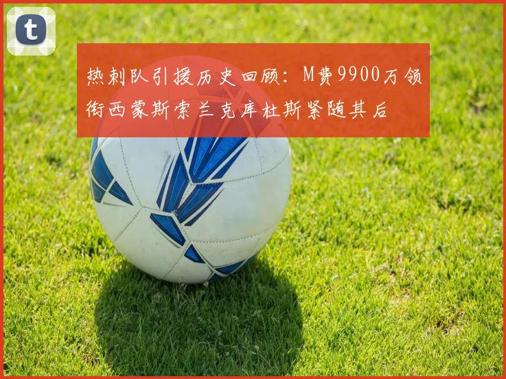 热刺队引援历史回顾：M费9900万领衔西蒙斯索兰克库杜斯紧随其后