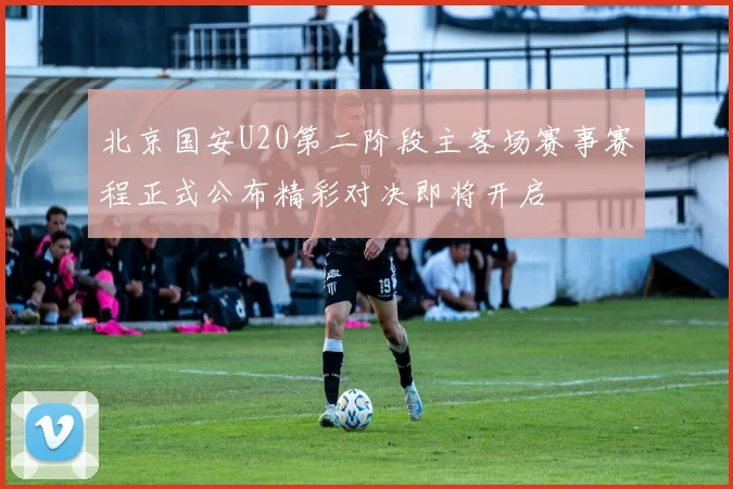 北京国安U20第二阶段主客场赛事赛程正式公布精彩对决即将开启