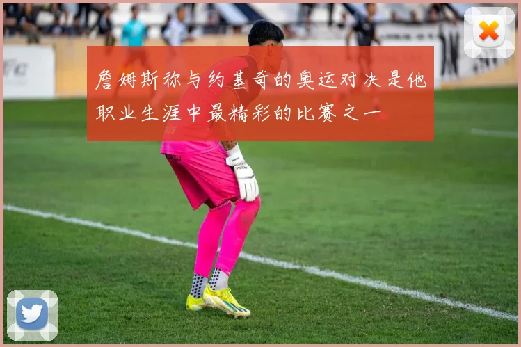 詹姆斯称与约基奇的奥运对决是他职业生涯中最精彩的比赛之一