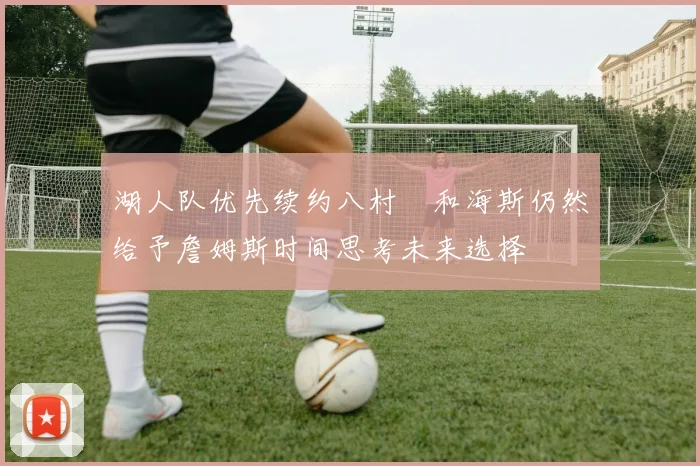 湖人队优先续约八村塁和海斯仍然给予詹姆斯时间思考未来选择