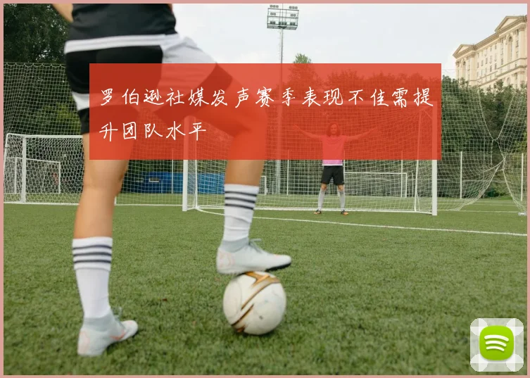 罗伯逊社媒发声赛季表现不佳需提升团队水平