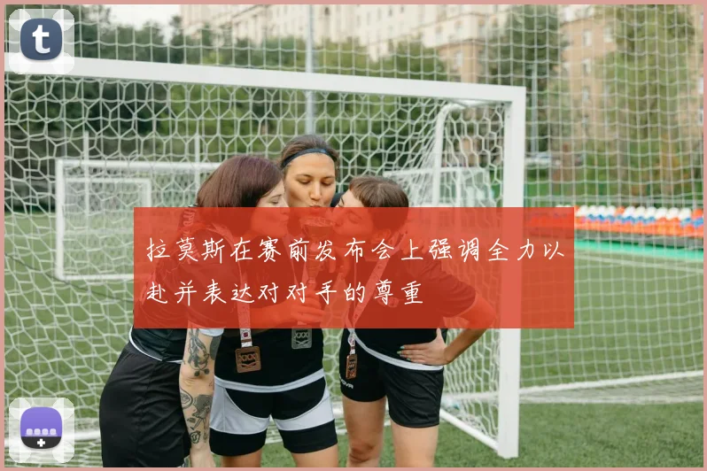 拉莫斯在赛前发布会上强调全力以赴并表达对对手的尊重