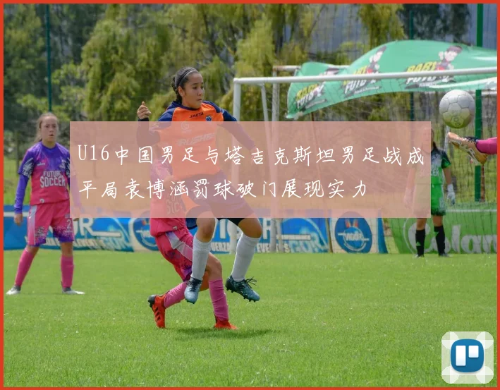 U16中国男足与塔吉克斯坦男足战成平局袁博涵罚球破门展现实力