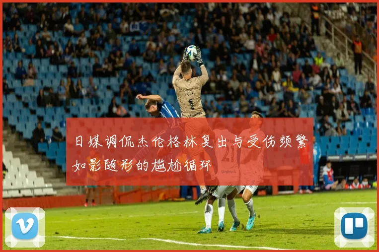日媒调侃杰伦格林复出与受伤频繁如影随形的尴尬循环