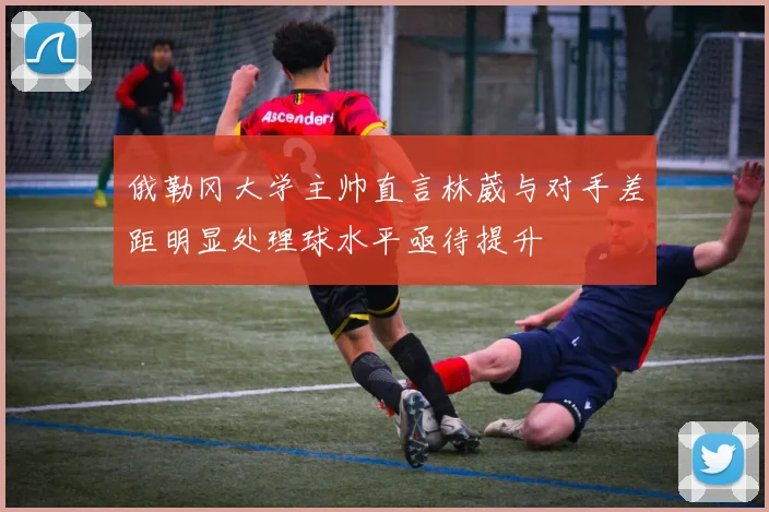 俄勒冈大学主帅直言林葳与对手差距明显处理球水平亟待提升