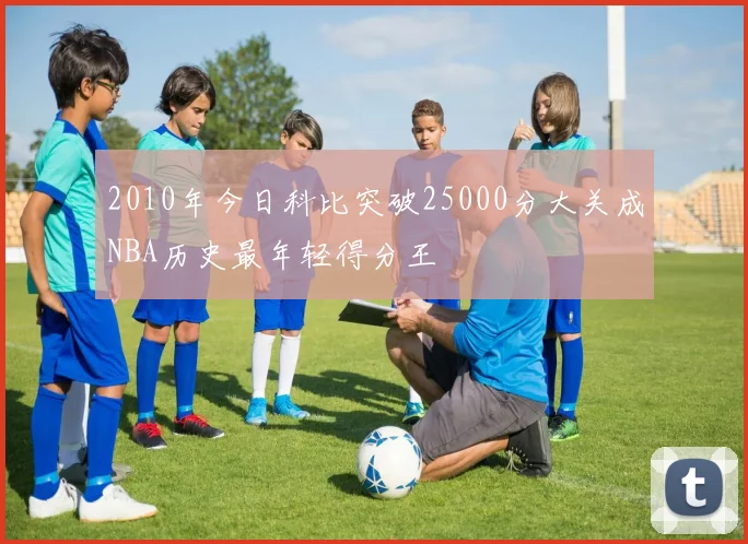 2010年今日科比突破25000分大关成NBA历史最年轻得分王