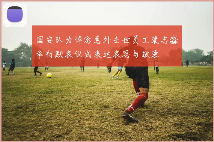 国安队为悼念意外去世员工裴志淼举行默哀仪式表达哀思与敬意