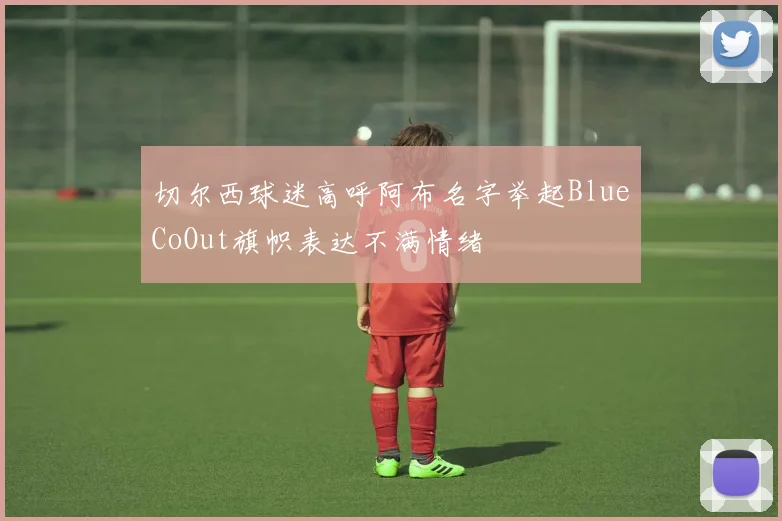 切尔西球迷高呼阿布名字举起BlueCoOut旗帜表达不满情绪