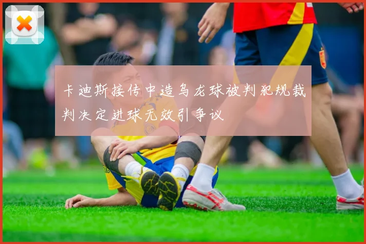 卡迪斯接传中造乌龙球被判犯规裁判决定进球无效引争议