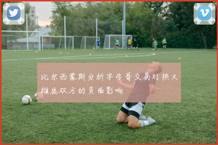 比尔西蒙斯分析字母哥交易对热火雄鹿双方的负面影响