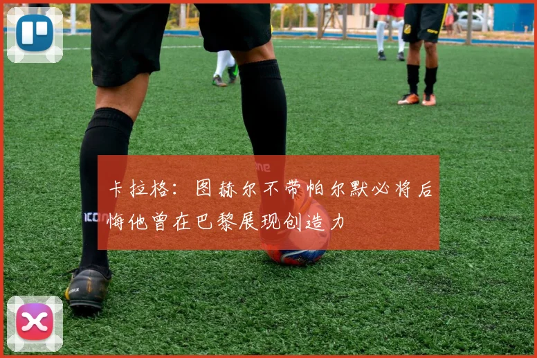卡拉格：图赫尔不带帕尔默必将后悔他曾在巴黎展现创造力