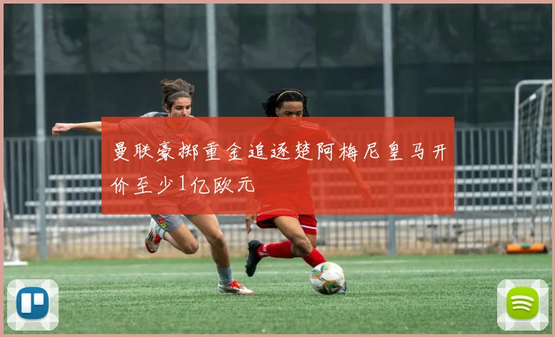 曼联豪掷重金追逐楚阿梅尼皇马开价至少1亿欧元
