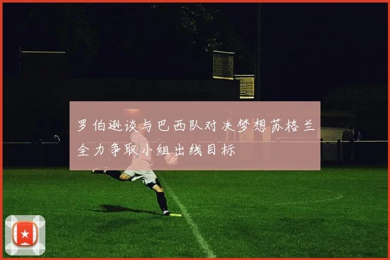 罗伯逊谈与巴西队对决梦想苏格兰全力争取小组出线目标