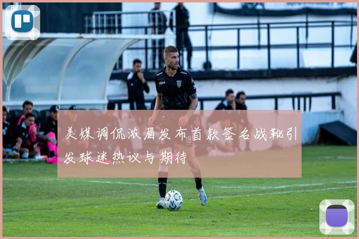 美媒调侃浓眉发布首款签名战靴引发球迷热议与期待
