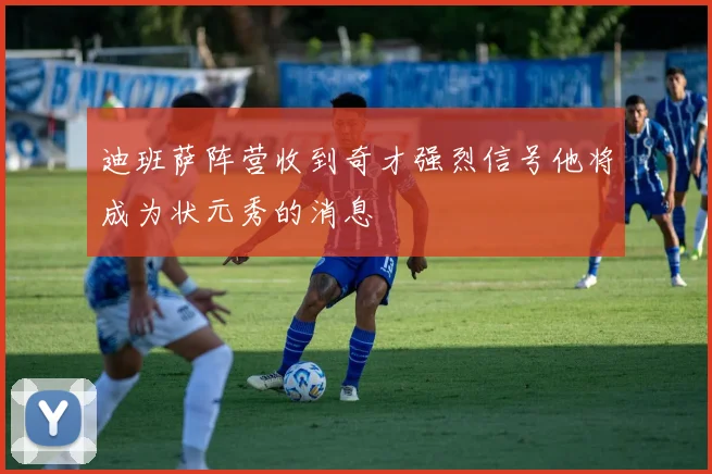 迪班萨阵营收到奇才强烈信号他将成为状元秀的消息