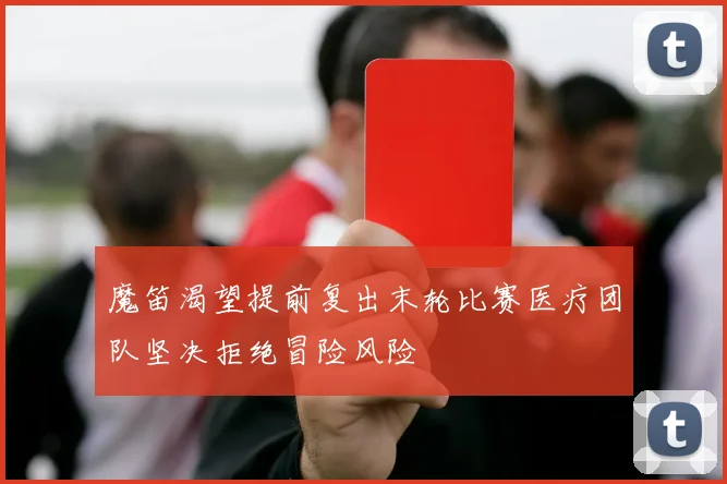 魔笛渴望提前复出末轮比赛医疗团队坚决拒绝冒险风险