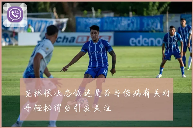 克林根状态低迷是否与伤病有关对手轻松得分引发关注