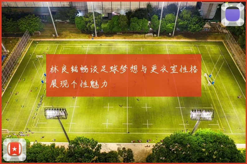 林良铭畅谈足球梦想与更衣室性格展现个性魅力