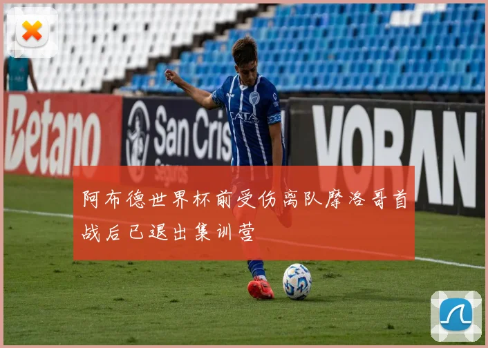 阿布德世界杯前受伤离队摩洛哥首战后已退出集训营