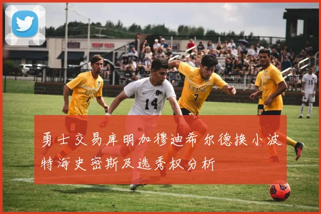 勇士交易库明加穆迪希尔德换小波特海史密斯及选秀权分析