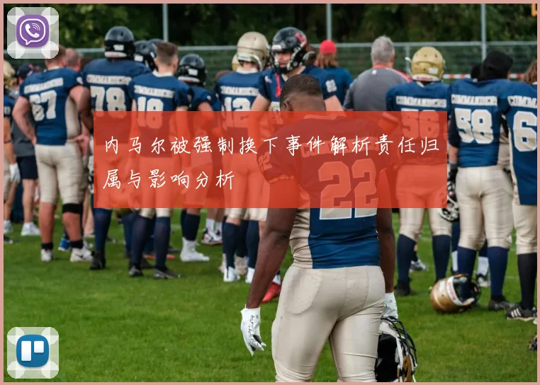 内马尔被强制换下事件解析责任归属与影响分析