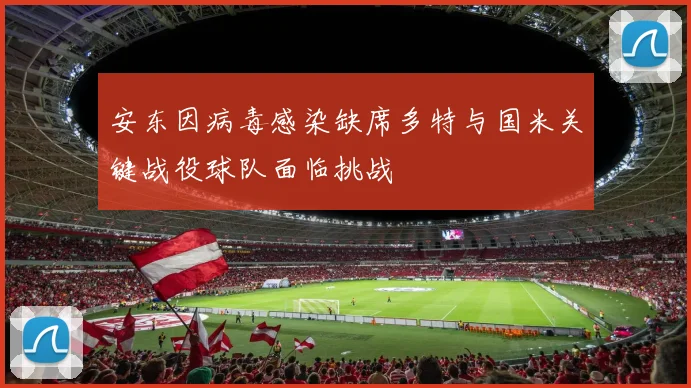 安东因病毒感染缺席多特与国米关键战役球队面临挑战