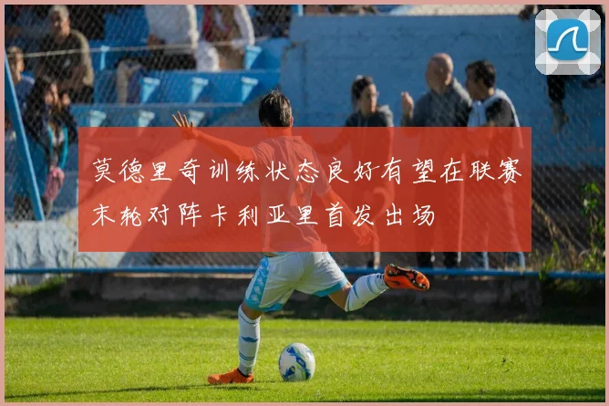 莫德里奇训练状态良好有望在联赛末轮对阵卡利亚里首发出场