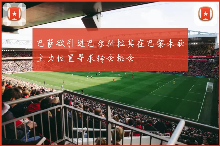 巴萨欲引进巴尔科拉其在巴黎未获主力位置寻求转会机会