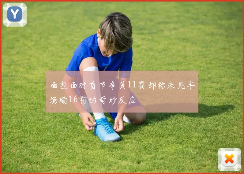 面包面对首节净负11罚却称未见半场输16罚的奇妙反应